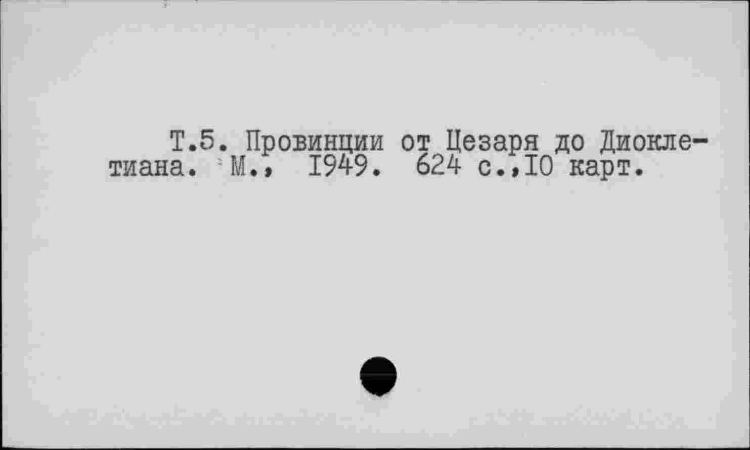 ﻿T.5. Провинции от Цезаря до Диоклетиана. М.» 1949. 624 с.,10 карт.